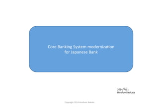 Core	
  Banking	
  System	
  moderniza3on	
  
for	
  Japanese	
  Bank	
2014/7/11	
  
Hirofumi	
  Nakata	
Copyright	
  2014	
  Hirofumi	
  Nakata	
 