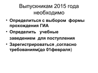 Выпускникам 2015 года
необходимо
• Определиться с выбором формы
прохождения ГИА
• Определить учебные
заведением для поступления
• Зарегистрироваться ,согласно
требованиям(до 01февраля)
 