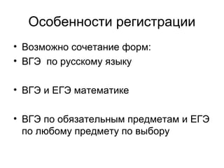 Особенности регистрации
• Возможно сочетание форм:
• ВГЭ по русскому языку
• ВГЭ и ЕГЭ математике
• ВГЭ по обязательным предметам и ЕГЭ
по любому предмету по выбору
 
