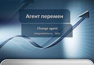 Агент перемен
Change agent
SixSigmaOnline.ru 2015
 