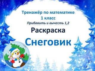 Тренажёр по математике
1 класс
Прибавить и вычесть 1,2
Раскраска
Снеговик
 