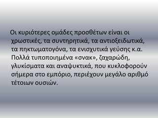 Οι κυριότερες ομάδες προσθέτων είναι οι
χρωστικές, τα συντηρητικά, τα αντιοξειδωτικά,
τα πηκτωματογόνα, τα ενισχυτικά γεύσ...