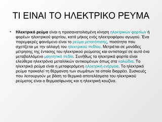 ΤΙ ΕΙΝΑΙ ΤΟ ΗΛΕΚΤΡΙΚΟ ΡΕΥΜΑ
• Ηλεκτρικό ρεύμα είναι η προσανατολισμένη κίνηση ηλεκτρικών φορτίων ή
φορέων ηλεκτρικού φορτί...