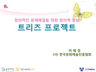 1
마 혜 경
(사) 한국문화예술진흥협회
창의적인 문제해결을 위한 창의력 향상
트리즈 프로젝트
 