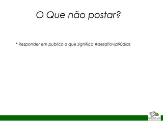 O Que não postar?
* Responder em publico o que significa #desafiovip90dias
 