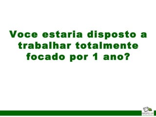 Voce estaria disposto a
trabalhar totalmente
focado por 1 ano?
 