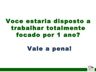 Voce estaria disposto a
trabalhar totalmente
focado por 1 ano?
Vale a pena!
 