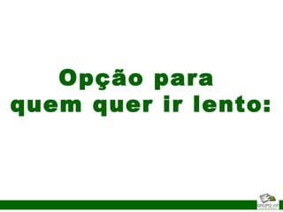 Opção para
quem quer ir lento:
 