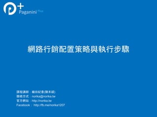 網路行銷配置策略與執行步驟
PaganiniPlus
課程講師：織田紀香(陳禾穎)
聯絡方式：norika@norika.tw
官方網站：http://norika.tw
Facebook： http://fb.me/norika1207
 