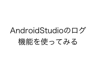 AndroidStudioのログ
機能を使ってみる
 