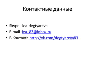 Контактные данные
• Skype lea-degtyareva
• E-mail lea_83@inbox.ru
• В Контакте http://vk.com/degtyareva83
 