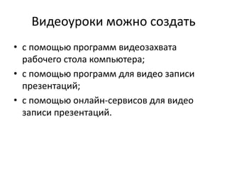 Видеоуроки можно создать
• с помощью программ видеозахвата
рабочего стола компьютера;
• с помощью программ для видео записи
презентаций;
• с помощью онлайн-сервисов для видео
записи презентаций.
 