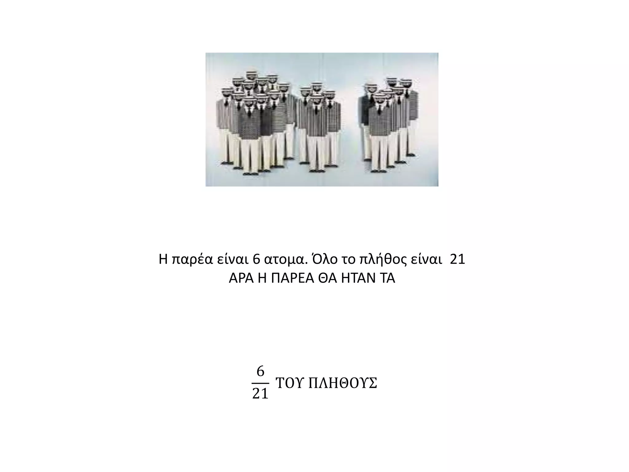 Η παρέα είναι 6 ατομα. Όλο το πλήθος είναι 21
ΑΡΑ Η ΠΑΡΕΑ ΘΑ ΗΤΑΝ ΤΑ
6
21
ΤΟΥ ΠΛΗΘΟΥΣ
 