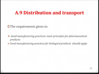 A.9 Distribution and transport
0 The requirements given in:
 Good manufacturing practices: main principles for pharmaceutical
products
 Good manufacturing practices for biological products should apply
23
 