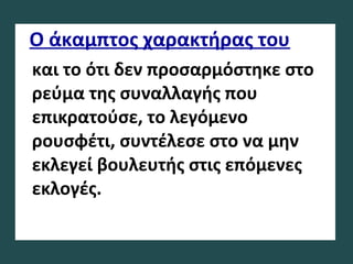 Ο άκαμπτος χαρακτήρας του
και το ότι δεν προσαρμόστηκε στο
ρεύμα της συναλλαγής που
επικρατούσε, το λεγόμενο
ρουσφέτι, συντέλεσε στο να μην
εκλεγεί βουλευτής στις επόμενες
εκλογές.
 