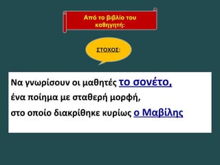 Να γνωρίσουν οι μαθητές το σονέτο,
ένα ποίημα με σταθερή μορφή,
στο οποίο διακρίθηκε κυρίως ο Μαβίλης
Από το βιβλίο του
καθηγητή:
ΣΤΟΧΟΣ:
 