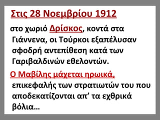 Στις 28 Νοεμβρίου 1912
στο χωριό Δρίσκος, κοντά στα
Γιάννενα, οι Τούρκοι εξαπέλυσαν
σφοδρή αντεπίθεση κατά των
Γαριβαλδινών εθελοντών.
Ο Μαβίλης μάχεται ηρωικά,
επικεφαλής των στρατιωτών του που
αποδεκατίζονται απ’ τα εχθρικά
βόλια…
 