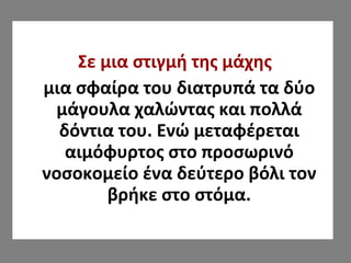 Σε μια στιγμή της μάχης
μια σφαίρα του διατρυπά τα δύο
μάγουλα χαλώντας και πολλά
δόντια του. Ενώ μεταφέρεται
αιμόφυρτος στο προσωρινό
νοσοκομείο ένα δεύτερο βόλι τον
βρήκε στο στόμα.
 