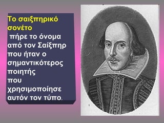 Το σαιξπηρικό
σονέτο
πήρε το όνομα
από τον Σαίξπηρ
που ήταν ο
σημαντικότερος
ποιητής
που
χρησιμοποίησε
αυτόν τον τύπο.
 