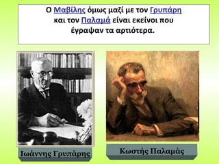 Ο Μαβίλης όμως μαζί με τον Γρυπάρη
και τον Παλαμά είναι εκείνοι που
έγραψαν τα αρτιότερα.
Ιωάννης Γρυπάρης Κωστής Παλαμάς
 