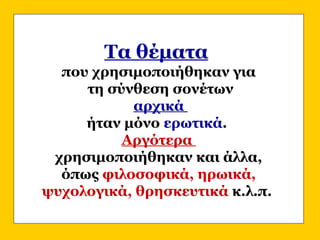 Τα θέματα
που χρησιμοποιήθηκαν για
τη σύνθεση σονέτων
αρχικά
ήταν μόνο ερωτικά.
Αργότερα
χρησιμοποιήθηκαν και άλλα,
όπως φιλοσοφικά, ηρωικά,
ψυχολογικά, θρησκευτικά κ.λ.π.
 