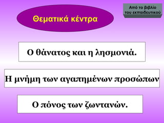Θεματικά κέντρα
Ο θάνατος και η λησμονιά.
Η μνήμη των αγαπημένων προσώπων
Ο πόνος των ζωντανών.
Από το βιβλίο
του εκπαιδευτικού
 