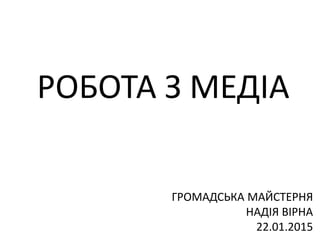 РОБОТА З МЕДІА
ГРОМАДСЬКА МАЙСТЕРНЯ
НАДІЯ ВІРНА
22.01.2015
 