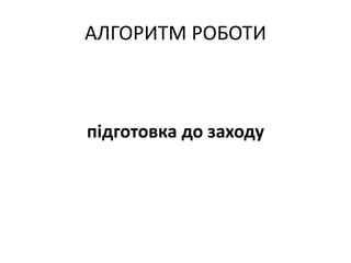 АЛГОРИТМ РОБОТИ
підготовка до заходу
 