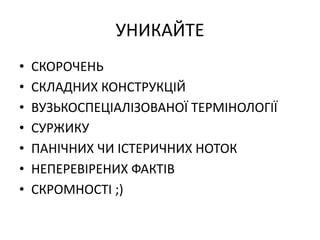 УНИКАЙТЕ
• СКОРОЧЕНЬ
• СКЛАДНИХ КОНСТРУКЦІЙ
• ВУЗЬКОСПЕЦІАЛІЗОВАНОЇ ТЕРМІНОЛОГІЇ
• СУРЖИКУ
• ПАНІЧНИХ ЧИ ІСТЕРИЧНИХ НОТОК
• НЕПЕРЕВІРЕНИХ ФАКТІВ
• СКРОМНОСТІ ;)
 