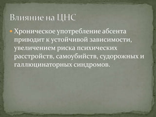  Хроническое употребление абсента
приводит к устойчивой зависимости,
увеличением риска психических
расстройств, самоубийств, судорожных и
галлюцинаторных синдромов.
 