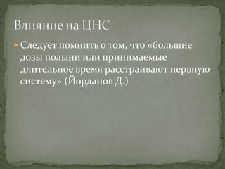  Следует помнить о том, что «большие
дозы полыни или принимаемые
длительное время расстраивают нервную
систему» (Йорданов Д.)
 