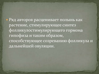  Ряд авторов расценивает полынь как
растение, стимулирующее синтез
фолликулостимулирующего гормона
гипофиза и таким образом,
способствующее созреванию фолликула и
дальнейшей овуляции.
 
