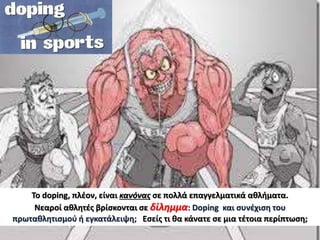 Το doping, πλέον, είναι κανόνας σε πολλά επαγγελματικά αθλήματα.
Νεαροί αθλητές βρίσκονται σε δίλημμα: Doping και συνέχιση του
πρωταθλητισμού ή εγκατάλειψη; Εσείς τι θα κάνατε σε μια τέτοια περίπτωση;
 