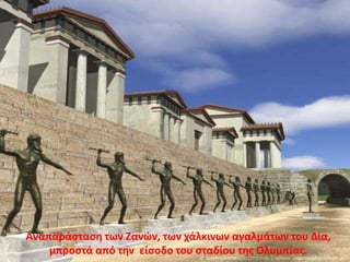 Αναπαράσταση των Ζανών, των χάλκινων αγαλμάτων του Δία,
μπροστά από την είσοδο του σταδίου της Ολυμπίας.
 