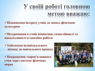 Підвищення інтересу учнів до занять фізичною
культурою
Підтримання в учнів ініціативи, самостійності та
винахідливості в способах роботи
Здійснення індивідуального
підходу до навчального процесу
Покращення здоров’я кожного
учня через систему фізичних
вправ
 