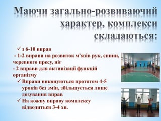  з 6-10 вправ
- 1-2 вправи на розвиток м’язів рук, спини,
черевного пресу, ніг
- 2 вправи для активізації функцій
організму
 Вправи виконуються протягом 4-5
уроків без змін, збільшується лише
дозування вправ
 На кожну вправу комплексу
відводиться 3-4 хв.
 