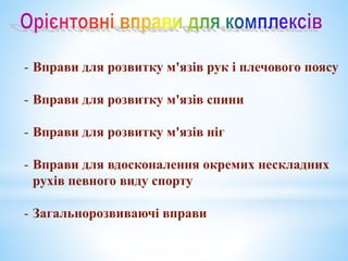 - Вправи для розвитку м'язів рук і плечового поясу
- Вправи для розвитку м'язів спини
- Вправи для розвитку м'язів ніг
- Вправи для вдосконалення окремих нескладних
рухів певного виду спорту
- Загальнорозвиваючі вправи
 