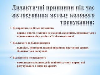  Від простого до більш складного
- вправи прості, технічно не складні, складність підвищується з
підвищенням віку учнів та їх підготовленості
 Від легкого до більш важкого
- кількість повторень кожної вправи на наступних уроках
збільшується поступово
 Від відомого до невідомого
- комплекси складаються із знайомих учням вправ, які
розучувалися з ними на уроках.
 