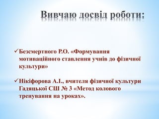 Безсмертного Р.О. «Формування
мотиваційного ставлення учнів до фізичної
культури»
Нікіфорова А.І., вчителя фізичної культури
Гадяцької СШ № 3 «Метод колового
тренування на уроках».
 