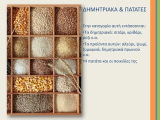 ΔΗΜΗΤΡΙΑΚΑ & ΠΑΤΑΤΕΣ
Στην κατηγορία αυτή εντάσσονται:
•Τα δημητριακά: σιτάρι, κριθάρι,
ρύζι κ.α.
•Τα προϊόντα αυτών: αλεύρι, ψωμί,
ζυμαρικά, δημητριακά πρωινού
κ.α.
•Η πατάτα και οι ποικιλίες της
 