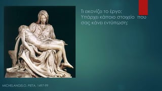 MICHELANGELO. PIETA, 1497-99
Τι εικονίζει το έργο;
Υπάρχει κάποιο στοιχείο που
σας κάνει εντύπωση;
 