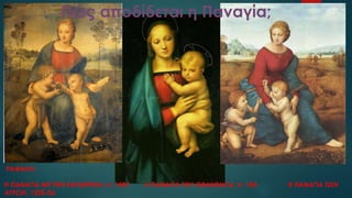 Πώς αποδίδεται η Παναγία;
ΡΑΦΑΗΛ:
Η ΠΑΝΑΓΙΑ ΜΕ ΤΗΝ ΚΑΡΔΕΡΙΝΑ, π. 1507 Η ΠΑΝΑΓΙΑ ΤΟΥ GRANDUCA, π. 150 Η ΠΑΝΑΓΙΑ ΤΩΝ
ΑΓΡΩΝ, 1505-06
 