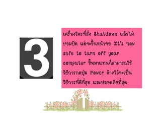 เครื่องใครที่สั่ง Shutdown แล้วไม่
ยอมปิด แต่จะขึ้นหน้าจอ It’s now
safe to turn off your
computer ขึ้นมาแทนก็สามารถใช้
วิธีการกดปุ่ม Power ค้างไว้จะเป็น
วิธีการที่ดีที่สุด และปลอดภัยที่สุด
 