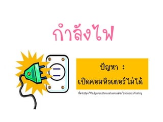 กาลังไฟ
ปัญหา :
เปิดคอมพิวเตอร์ไม่ได้
ที่มาhttp://ladycreative.exteen.com/20080121/entry
 