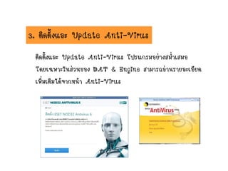 3. ติดตั้งและ Update Anti-Virus
ติดตั้งและ Update Anti-Virus โปรแกรมอย่างสม่าเสมอ
โดยเฉพาะในส่วนของ DAT & Engine สามารถอ่านรายละเอียด
เพิ่มเติมได้จากหน้า Anti-Virus
 