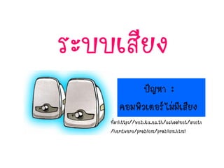 ระบบเสียง
ปัญหา :
คอมพิวเตอร์ไม่มีเสียง
ที่มาhttp://web.ku.ac.th/schoolnet/snet1
/hardware/problem/problem.html
 