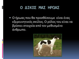 Ο ΔΙΚΟΣ ΜAΣ ΗΡΩΑΣ
 Ο ήρωας που θα προσθέσουμε είναι ένας
εξερευνητικός σκύλος. Ο ρόλος του είναι να
βρίσκει στοιχεία από τον μεθυσμένο
άνθρωπο.
 