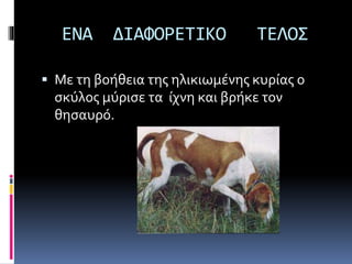 ΕΝΑ ΔΙΑΦΟΡΕΤΙΚΟ ΤΕΛΟΣ
 Με τη βοήθεια της ηλικιωμένης κυρίας ο
σκύλος μύρισε τα ίχνη και βρήκε τον
θησαυρό.
 