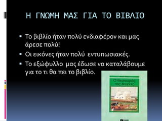 Η ΓΝΩΜΗ ΜΑΣ ΓΙΑ ΤΟ ΒΙΒΛΙΟ
 Το βιβλίο ήταν πολύ ενδιαφέρον και μας
άρεσε πολύ!
 Οι εικόνες ήταν πολύ εντυπωσιακές.
 Το εξώφυλλο μας έδωσε να καταλάβουμε
για το τι θα πει το βιβλίο.
 