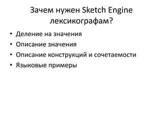 Зачем нужен Sketch Engine
лексикографам?
• Деление на значения
• Описание значения
• Описание конструкций и сочетаемости
• Языковые примеры
 